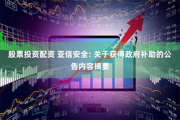 股票投资配资 亚信安全: 关于获得政府补助的公告内容摘要