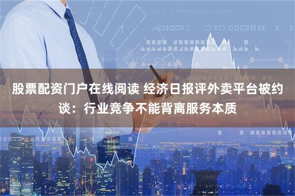 股票配资门户在线阅读 经济日报评外卖平台被约谈：行业竞争不能背离服务本质