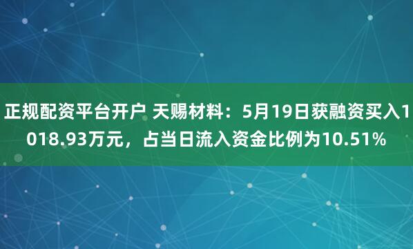 正规配资平台开户 天赐材料：5月19日获融资买入1018.93万元，占当日流入资金比例为10.51%