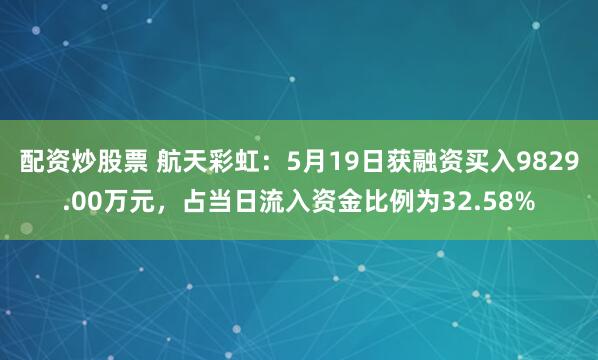 配资炒股票 航天彩虹：5月19日获融资买入9829.00万元，占当日流入资金比例为32.58%