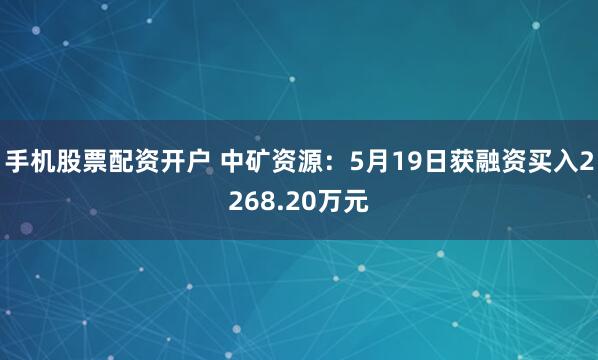 手机股票配资开户 中矿资源：5月19日获融资买入2268.20万元