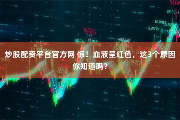 炒股配资平台官方网 惊！血液呈红色，这3个原因你知道吗？