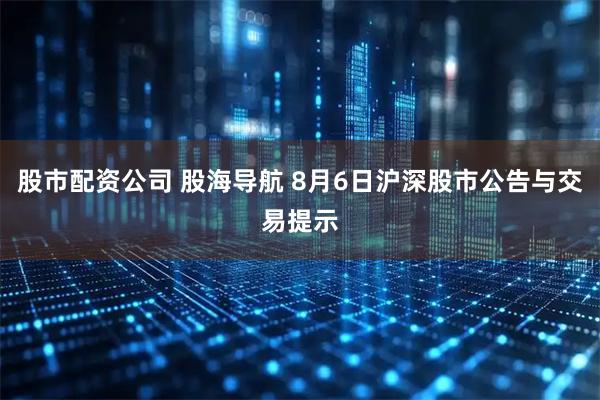 股市配资公司 股海导航 8月6日沪深股市公告与交易提示