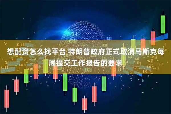 想配资怎么找平台 特朗普政府正式取消马斯克每周提交工作报告的要求
