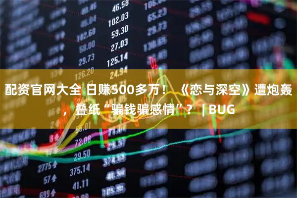 配资官网大全 日赚500多万！ 《恋与深空》遭炮轰，叠纸“骗钱骗感情”？ | BUG