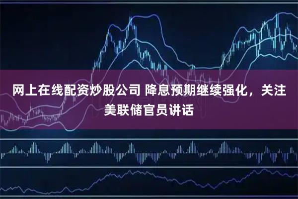 网上在线配资炒股公司 降息预期继续强化，关注美联储官员讲话