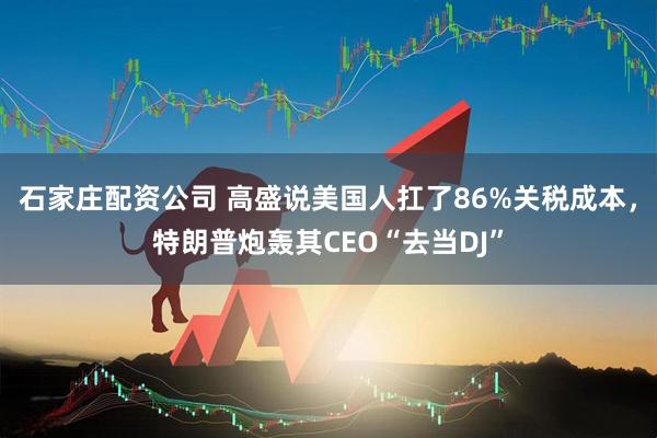 石家庄配资公司 高盛说美国人扛了86%关税成本，特朗普炮轰其CEO“去当DJ”