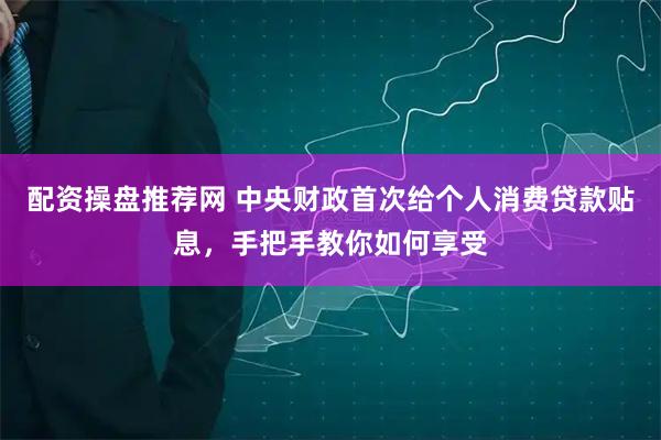 配资操盘推荐网 中央财政首次给个人消费贷款贴息，手把手教你如何享受