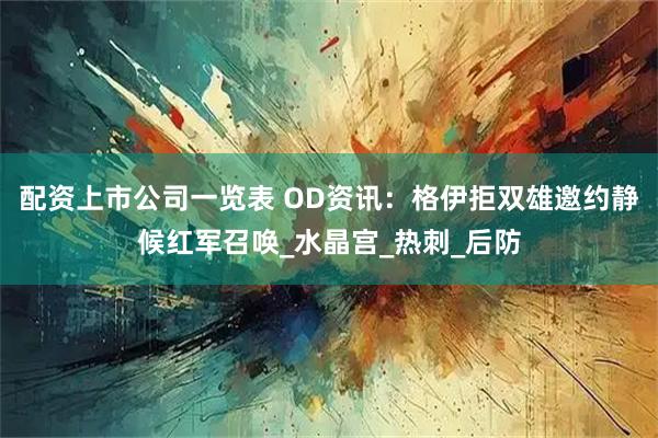 配资上市公司一览表 OD资讯：格伊拒双雄邀约静候红军召唤_水晶宫_热刺_后防
