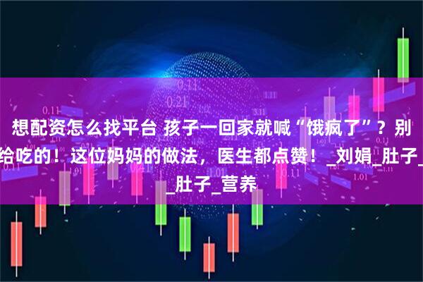 想配资怎么找平台 孩子一回家就喊“饿疯了”？别急着给吃的！这位妈妈的做法，医生都点赞！_刘娟_肚子_营养
