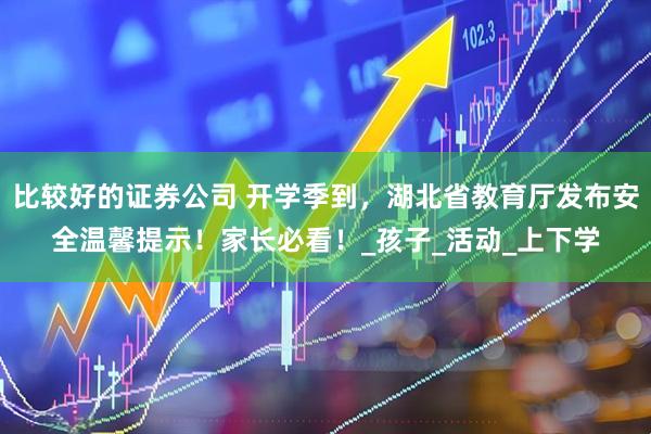 比较好的证券公司 开学季到，湖北省教育厅发布安全温馨提示！家长必看！_孩子_活动_上下学