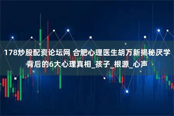 178炒股配资论坛网 合肥心理医生胡万新揭秘厌学背后的6大心理真相_孩子_根源_心声