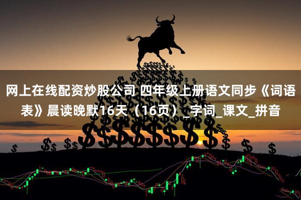网上在线配资炒股公司 四年级上册语文同步《词语表》晨读晚默16天（16页）_字词_课文_拼音