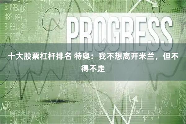 十大股票杠杆排名 特奥：我不想离开米兰，但不得不走