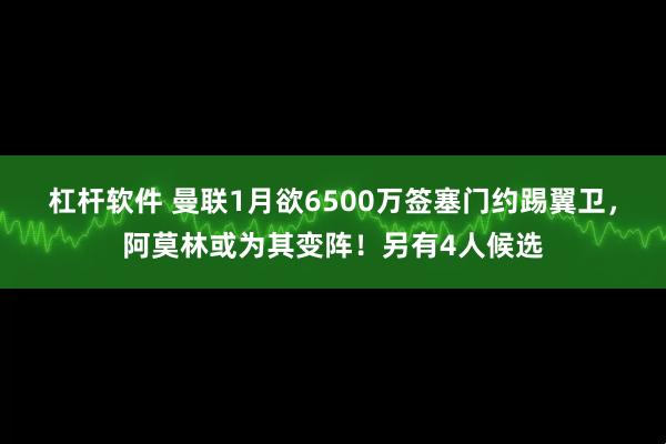 杠杆软件 曼联1月欲6500万签塞门约踢翼卫，阿莫林或为其变阵！另有4人候选