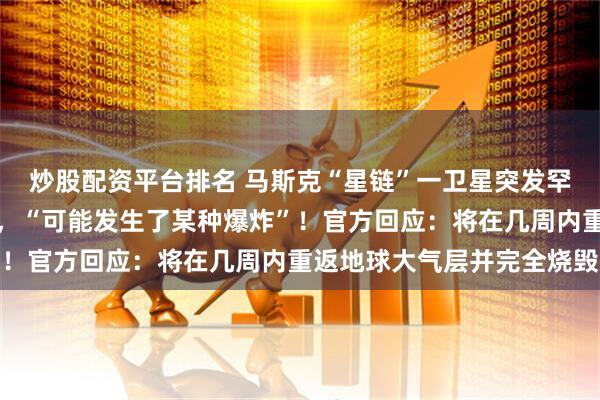 炒股配资平台排名 马斯克“星链”一卫星突发罕见事故，正在太空翻滚，“可能发生了某种爆炸”！官方回应：将在几周内重返地球大气层并完全烧毁