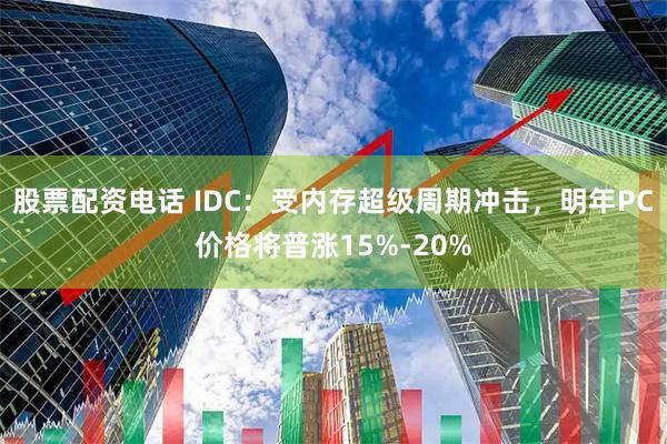 股票配资电话 IDC：受内存超级周期冲击，明年PC价格将普涨15%-20%