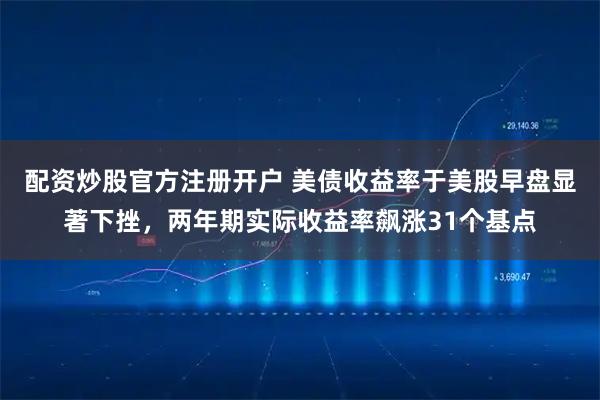 配资炒股官方注册开户 美债收益率于美股早盘显著下挫，两年期实际收益率飙涨31个基点